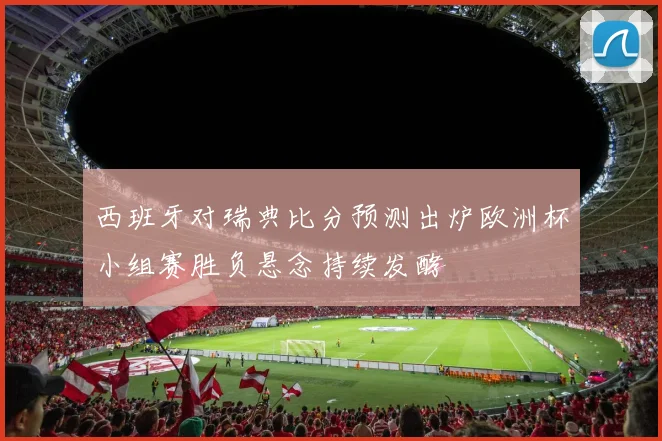 西班牙对瑞典比分预测出炉欧洲杯小组赛胜负悬念持续发酵