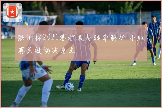 欧洲杯2021赛程表与赔率解析 小组赛关键场次看点