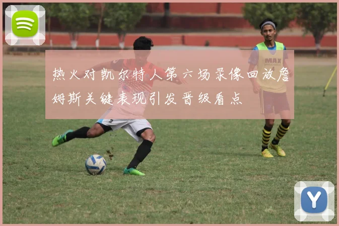 热火对凯尔特人第六场录像回放詹姆斯关键表现引发晋级看点