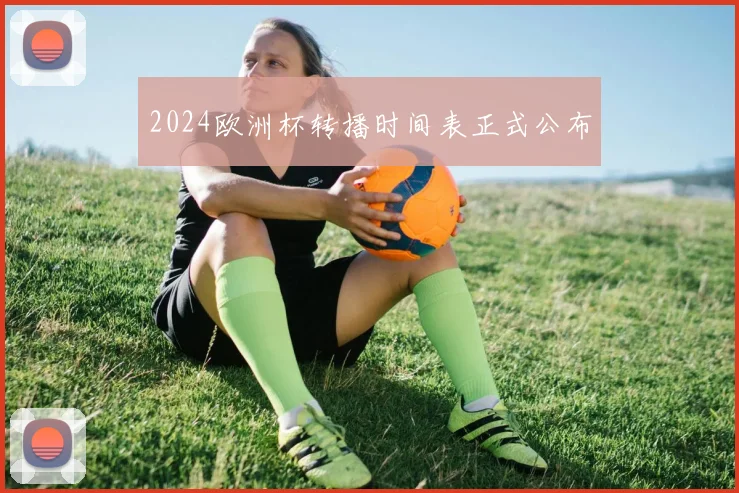 2024欧洲杯转播时间表正式公布