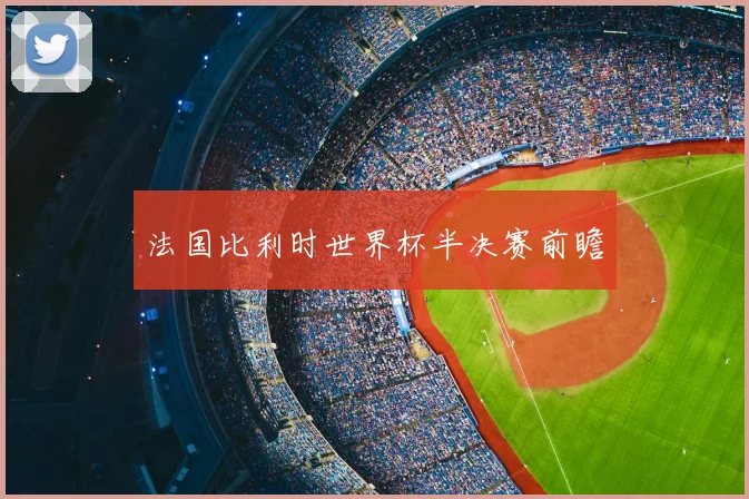 法国比利时世界杯半决赛前瞻