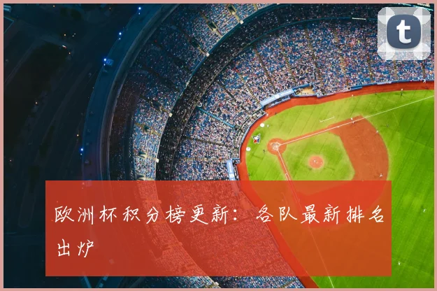 欧洲杯积分榜更新:各队最新排名出炉