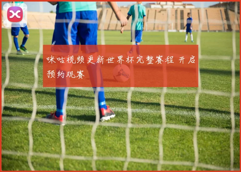 咪咕视频更新世界杯完整赛程 开启预约观赛