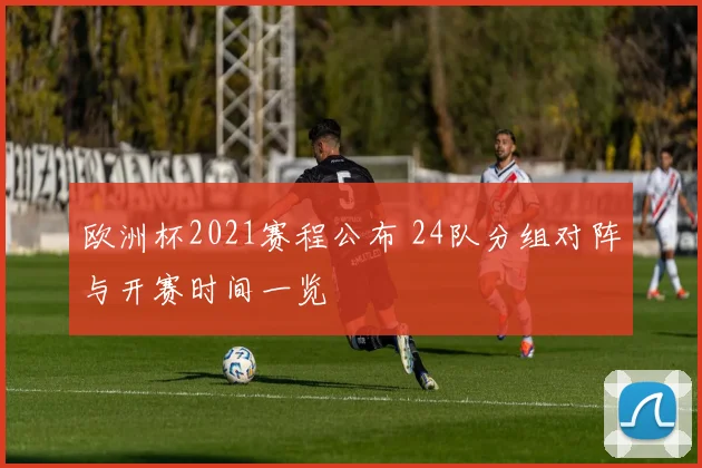 欧洲杯2021赛程公布 24队分组对阵与开赛时间一览