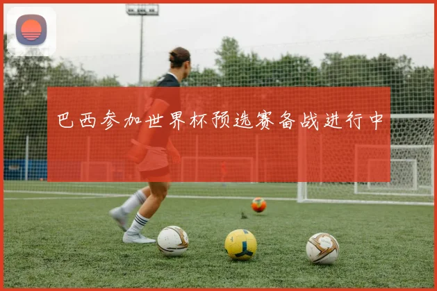 巴西参加世界杯预选赛备战进行中