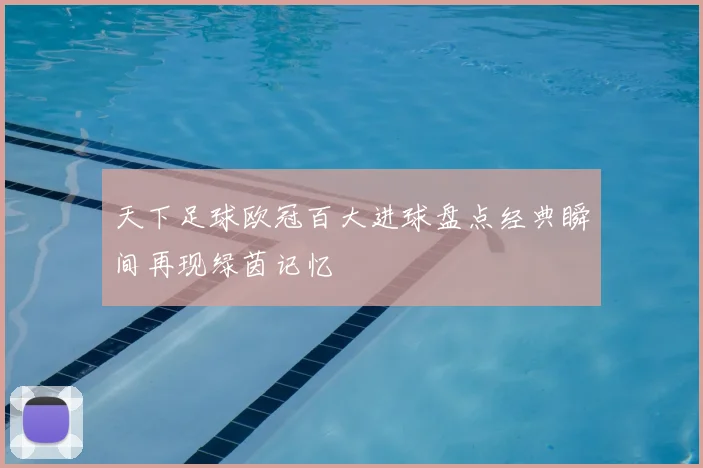 天下足球欧冠百大进球盘点经典瞬间再现绿茵记忆