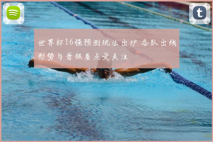世界杯16强预测玩法出炉 各队出线形势与晋级看点受关注