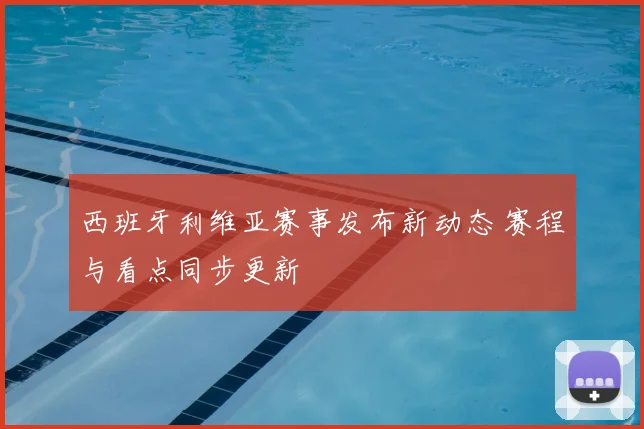 西班牙利维亚赛事发布新动态 赛程与看点同步更新