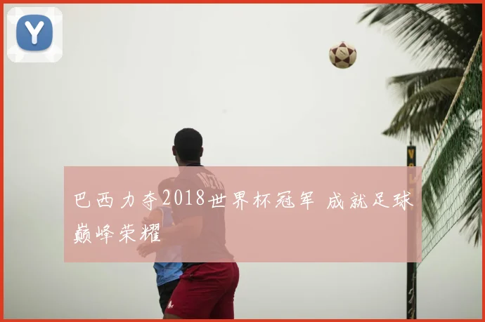 巴西力夺2018世界杯冠军 成就足球巅峰荣耀