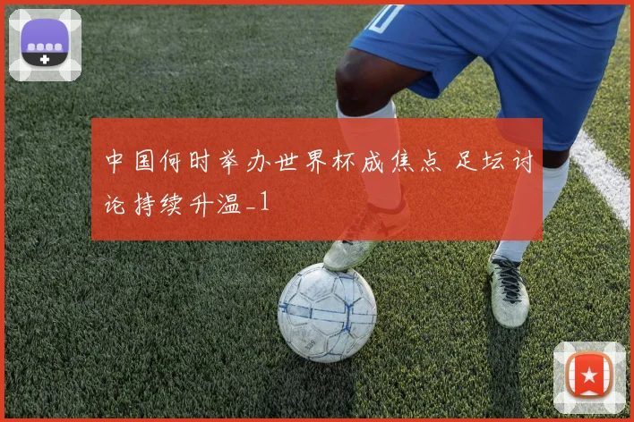 中国何时举办世界杯成焦点 足坛讨论持续升温_1