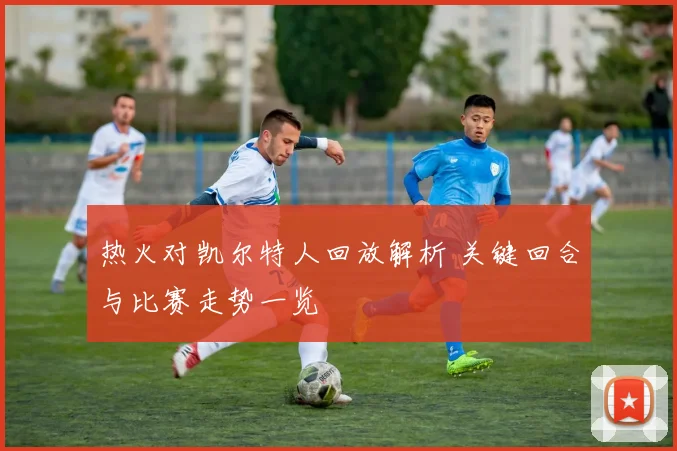 热火对凯尔特人回放解析 关键回合与比赛走势一览