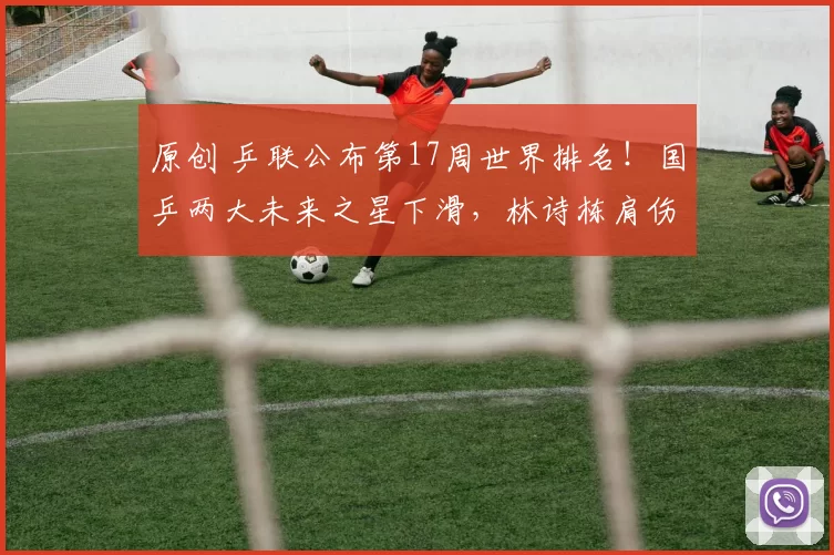 原创 乒联公布第17周世界排名！国乒两大未来之星下滑，林诗栋肩伤复发连退大赛，世界排名跌出前五仅列第六，蒯曼暴跌三位丢前五