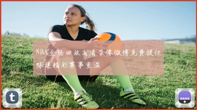 NBA全场回放高清录像微博免费提供球迷精彩赛事重温