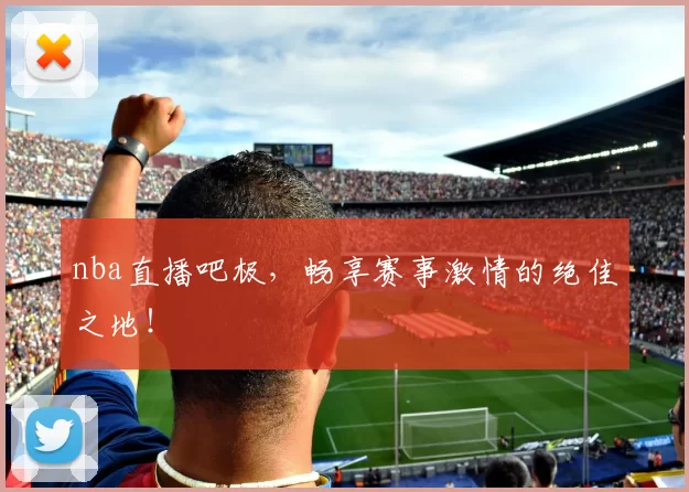 nba直播吧极，畅享赛事激情的绝佳之地！