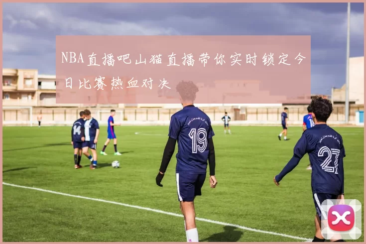 NBA直播吧山猫直播带你实时锁定今日比赛热血对决