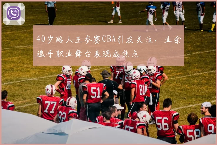 40岁路人王参赛CBA引发关注,业余选手职业舞台表现成焦点