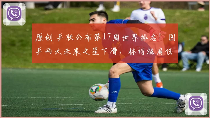 原创 乒联公布第17周世界排名！国乒两大未来之星下滑，林诗栋肩伤复发连退大赛，世界排名跌出前五仅列第六，蒯曼暴跌三位丢前五