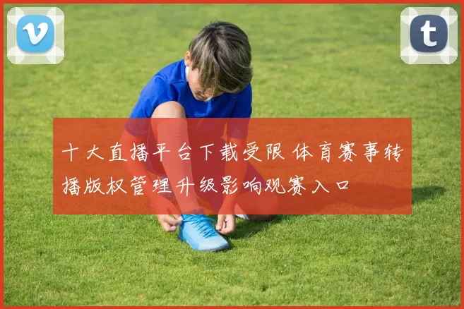 十大直播平台下载受限 体育赛事转播版权管理升级影响观赛入口