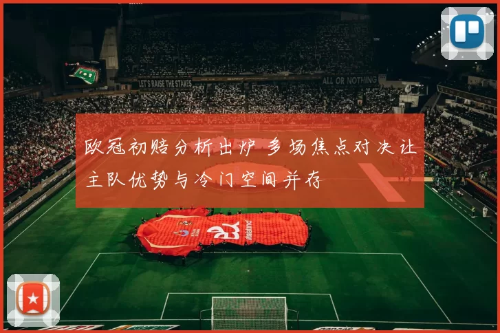 欧冠初赔分析出炉 多场焦点对决让主队优势与冷门空间并存