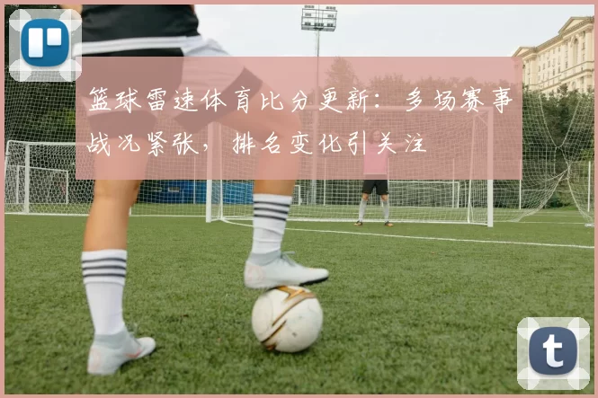 篮球雷速体育比分更新：多场赛事战况紧张，排名变化引关注