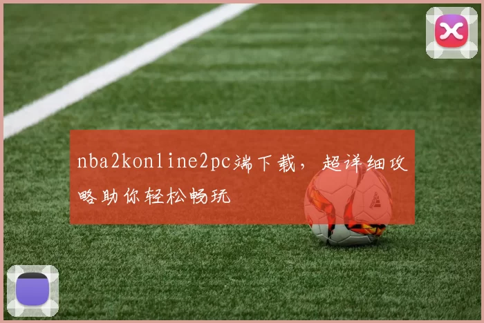 nba2konline2pc端下载，超详细攻略助你轻松畅玩