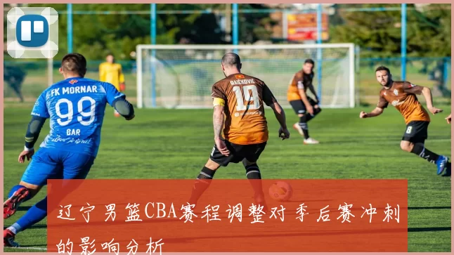 辽宁男篮CBA赛程调整对季后赛冲刺的影响分析