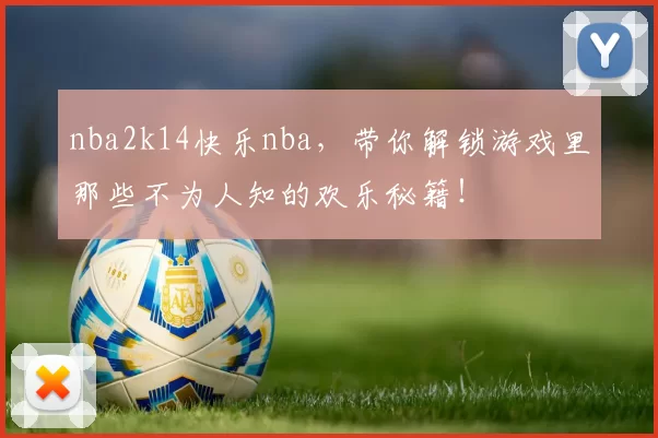nba2k14快乐nba，带你解锁游戏里那些不为人知的欢乐秘籍！