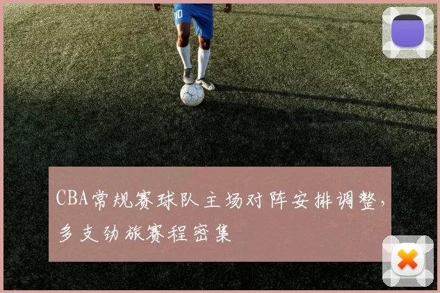 CBA常规赛球队主场对阵安排调整，多支劲旅赛程密集