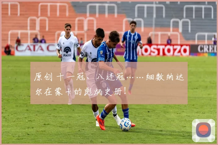 原创 十一冠、八连冠……细数纳达尔在蒙卡的彪炳史册！