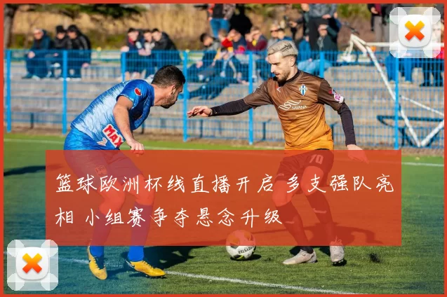 篮球欧洲杯线直播开启 多支强队亮相 小组赛争夺悬念升级