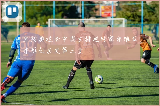 里约奥运会中国女排逆转塞尔维亚夺冠创历史第三金