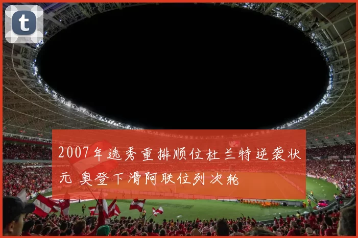 2007年选秀重排顺位杜兰特逆袭状元 奥登下滑阿联位列次轮