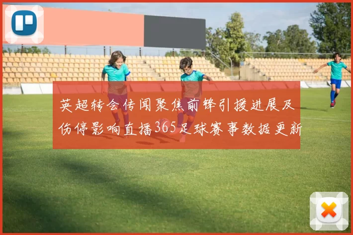 英超转会传闻聚焦前锋引援进展及伤停影响直播365足球赛事数据更新