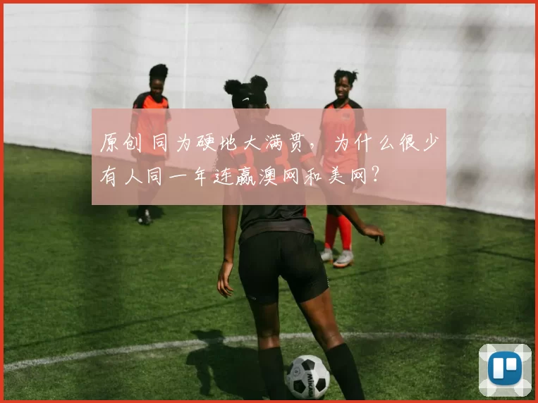 原创 同为硬地大满贯,为什么很少有人同一年连赢澳网和美网?