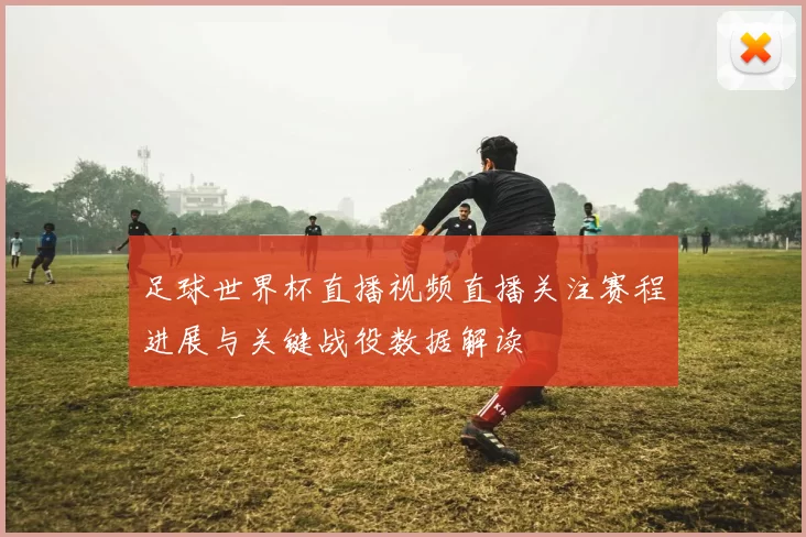 足球世界杯直播视频直播关注赛程进展与关键战役数据解读