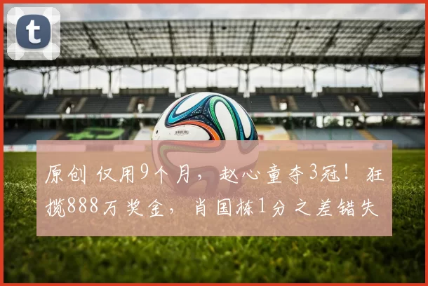 原创 仅用9个月，赵心童夺3冠！狂揽888万奖金，肖国栋1分之差错失9万