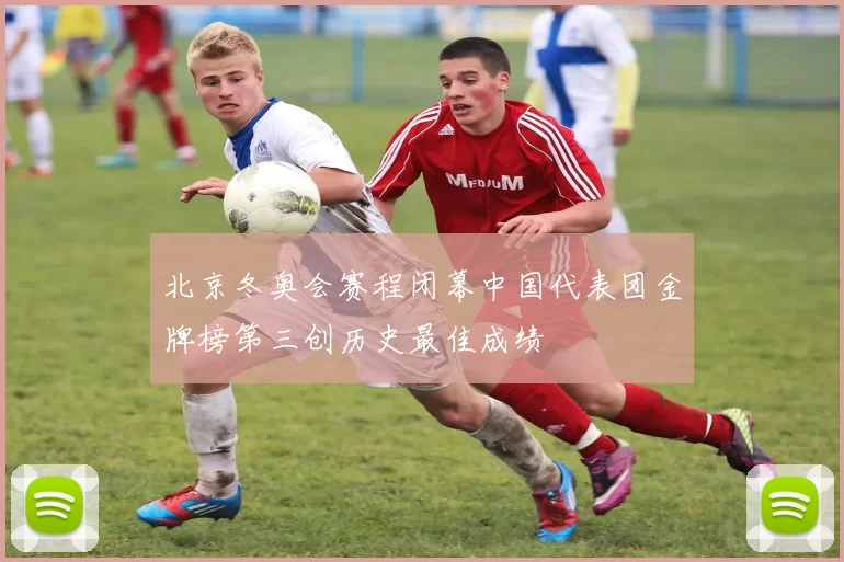 北京冬奥会赛程闭幕中国代表团金牌榜第三创历史最佳成绩