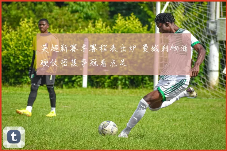 英超新赛季赛程表出炉 曼城利物浦硬仗密集争冠看点足