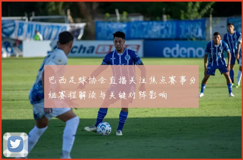 巴西足球协会直播关注焦点赛事分组赛程解读与关键对阵影响
