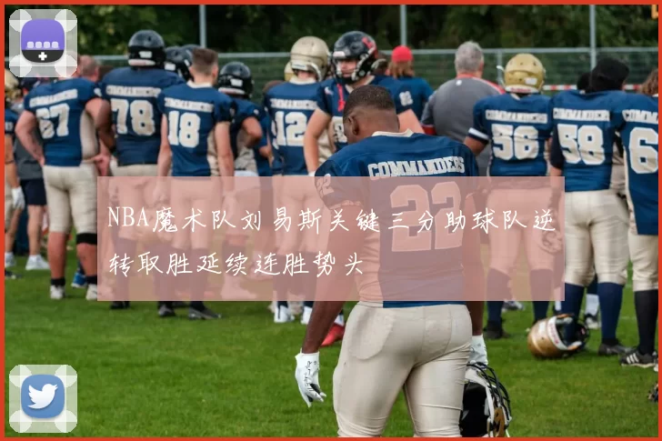 NBA魔术队刘易斯关键三分助球队逆转取胜延续连胜势头