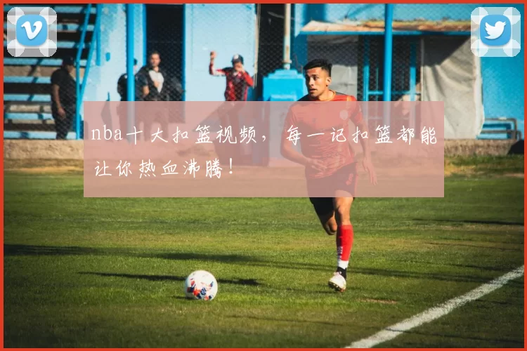 nba十大扣篮视频，每一记扣篮都能让你热血沸腾！