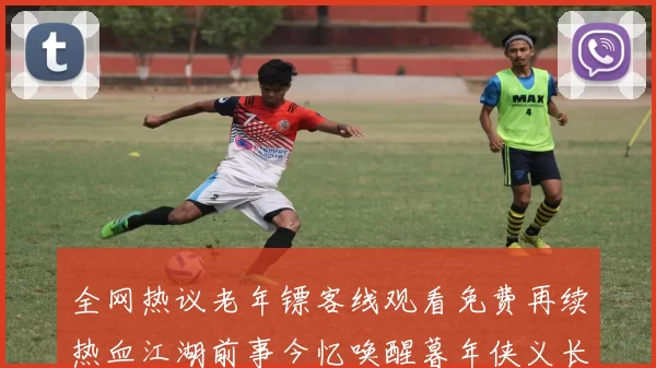 全网热议老年镖客线观看免费再续热血江湖前事今忆唤醒暮年侠义长歌