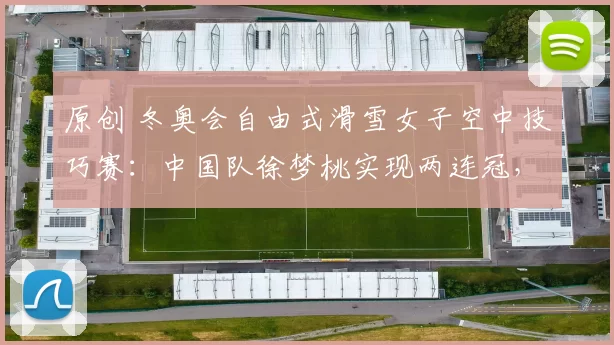 原创 冬奥会自由式滑雪女子空中技巧赛：中国队徐梦桃实现两连冠，邵琪荣获铜牌