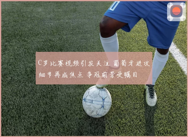 C罗比赛视频引发关注 葡萄牙进攻细节再成焦点 争冠前景受瞩目