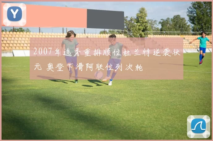 2007年选秀重排顺位杜兰特逆袭状元 奥登下滑阿联位列次轮