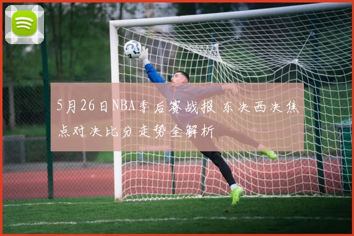 5月26日NBA季后赛战报 东决西决焦点对决比分走势全解析