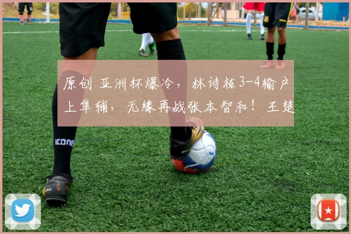 原创 亚洲杯爆冷，林诗栋3-4输户上隼辅，无缘再战张本智和！王楚钦成男单独苗！