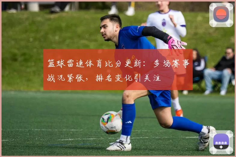 篮球雷速体育比分更新：多场赛事战况紧张，排名变化引关注