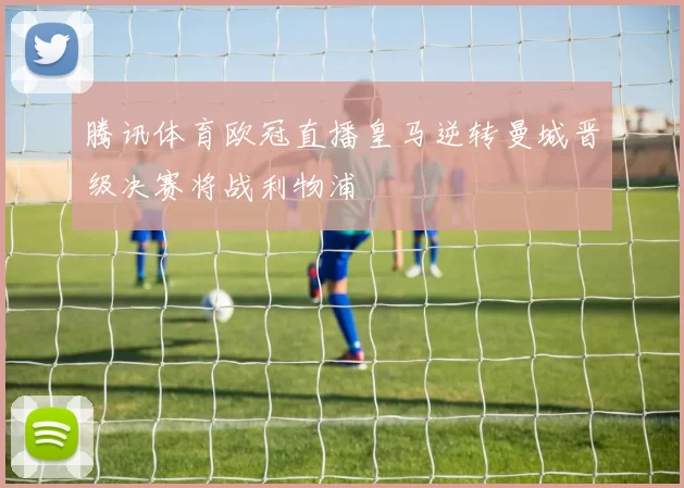 腾讯体育欧冠直播皇马逆转曼城晋级决赛将战利物浦