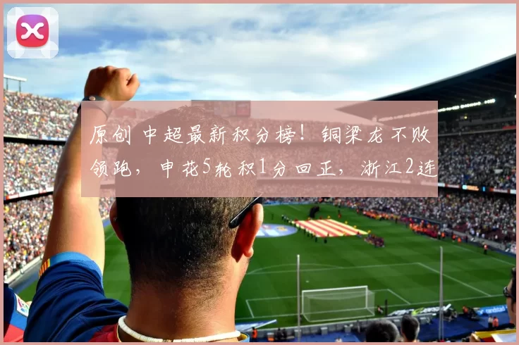 原创 中超最新积分榜！铜梁龙不败领跑，申花5轮积1分回正，浙江2连败
